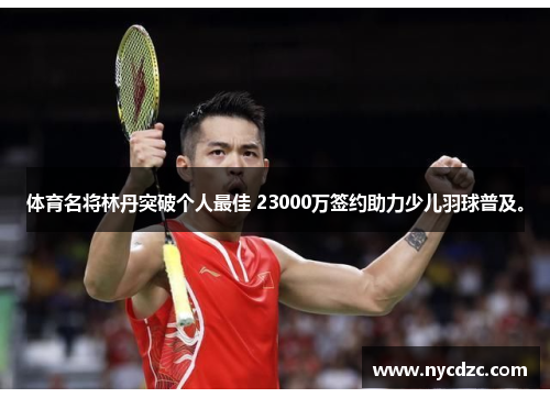 体育名将林丹突破个人最佳 23000万签约助力少儿羽球普及。