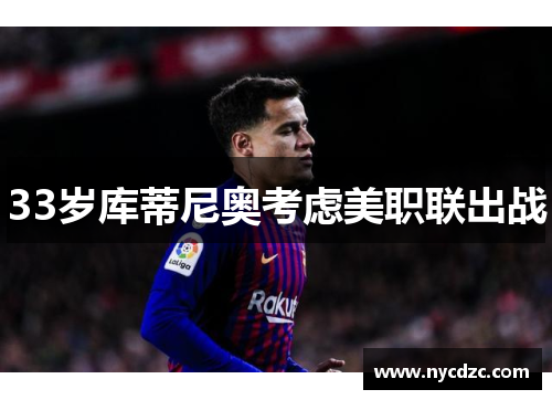 33岁库蒂尼奥考虑美职联出战